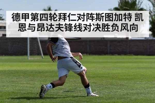 德甲第四轮拜仁对阵斯图加特 凯恩与昂达夫锋线对决胜负风向 | huatihui
