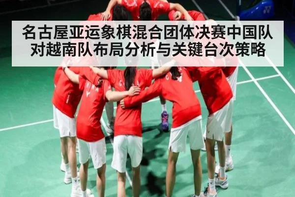 名古屋亚运象棋混合团体决赛中国队对越南队布局分析与关键台次策略