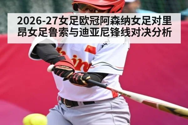 2026-27女足欧冠阿森纳女足对里昂女足鲁索与迪亚尼锋线对决分析