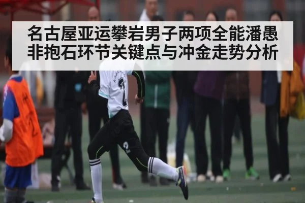 名古屋亚运攀岩男子两项全能潘愚非抱石环节关键点与冲金走势分析