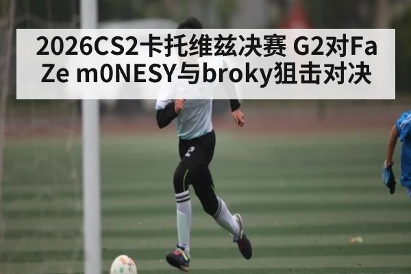 2026CS2卡托维兹决赛 G2对FaZe m0NESY与broky狙击对决