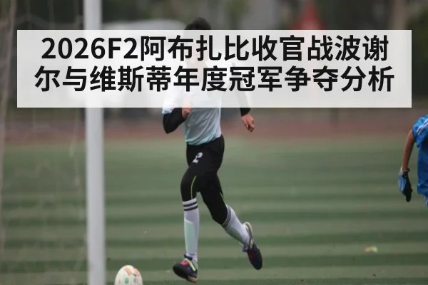 2026F2阿布扎比收官战波谢尔与维斯蒂年度冠军争夺分析