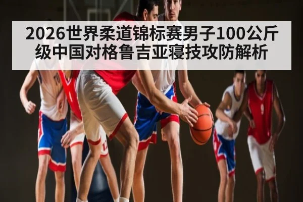 2026世界柔道锦标赛男子100公斤级中国对格鲁吉亚寝技攻防解析