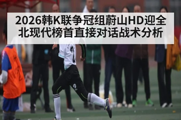 2026韩K联争冠组蔚山HD迎全北现代榜首直接对话战术分析
