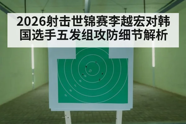 2026射击世锦赛李越宏对韩国选手五发组攻防细节解析