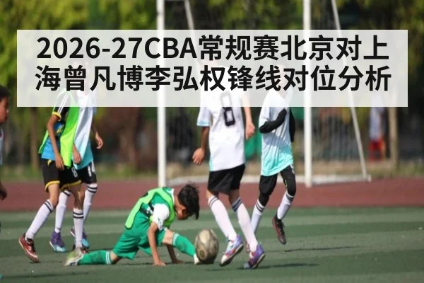 2026-27CBA常规赛北京对上海曾凡博李弘权锋线对位分析